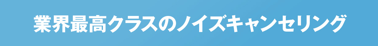 業界最高クラスのノイズキャンセリング